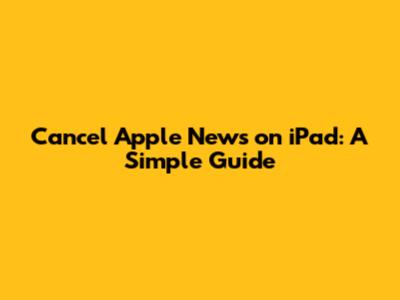 Cancel Apple News on iPad: A Simple Guide