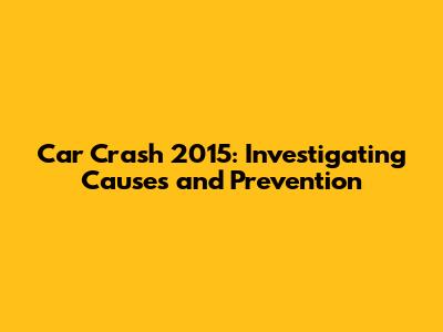 Car Crash 2015: Investigating Causes and Prevention