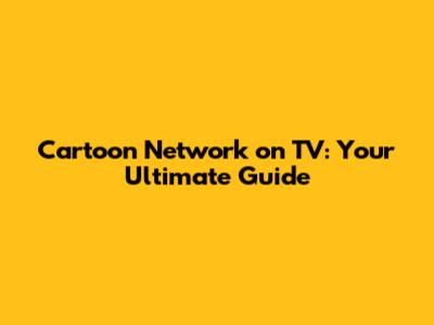 Cartoon Network on TV: Your Ultimate Guide