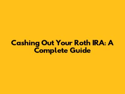 Cashing Out Your Roth IRA: A Complete Guide