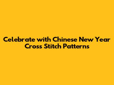 Celebrate with Chinese New Year Cross Stitch Patterns
