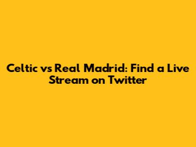 Celtic vs Real Madrid: Find a Live Stream on Twitter