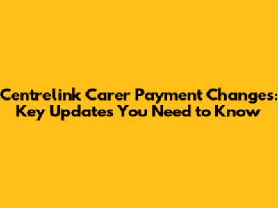 Centrelink Carer Payment Changes: Key Updates You Need to Know