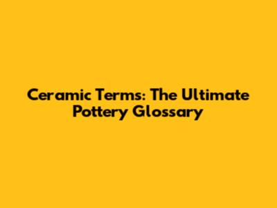 Ceramic Terms: The Ultimate Pottery Glossary