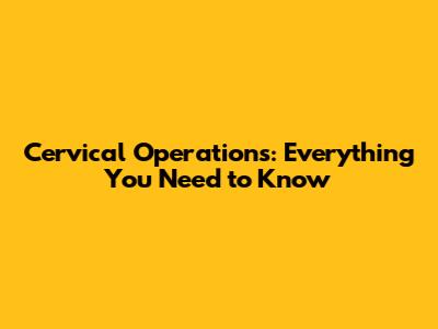 Cervical Operations: Everything You Need to Know