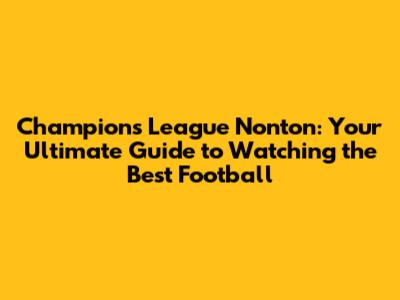 Champions League Nonton: Your Ultimate Guide to Watching the Best Football