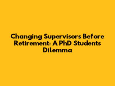 Changing Supervisors Before Retirement: A PhD Student's Dilemma