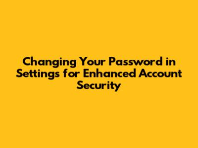 Changing Your Password in Settings for Enhanced Account Security
