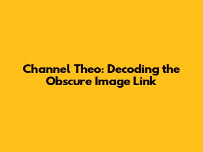 Channel Theo: Decoding the Obscure Image Link