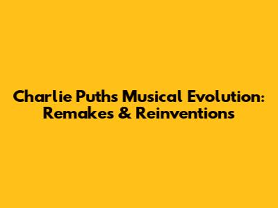 Charlie Puth's Musical Evolution: Remakes & Reinventions