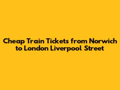 Cheap Train Tickets from Norwich to London Liverpool Street