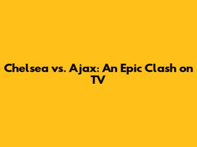 Chelsea vs. Ajax: An Epic Clash on TV