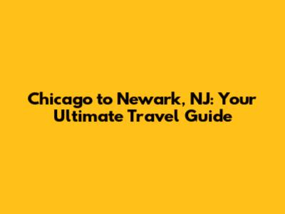 Chicago to Newark, NJ: Your Ultimate Travel Guide