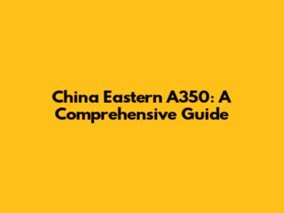 China Eastern A350: A Comprehensive Guide