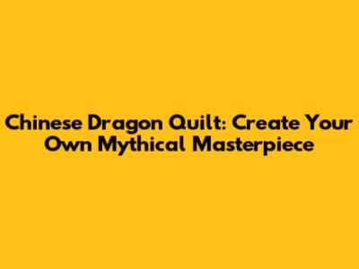 Chinese Dragon Quilt: Create Your Own Mythical Masterpiece