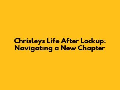 Chrisleys' Life After Lockup: Navigating a New Chapter