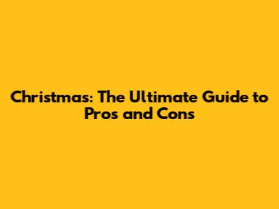 Christmas: The Ultimate Guide to Pros and Cons