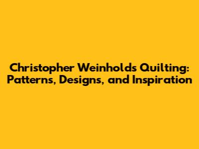 Christopher Weinhold's Quilting: Patterns, Designs, and Inspiration