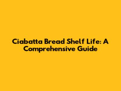 Ciabatta Bread Shelf Life: A Comprehensive Guide