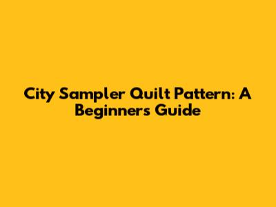 City Sampler Quilt Pattern: A Beginner's Guide