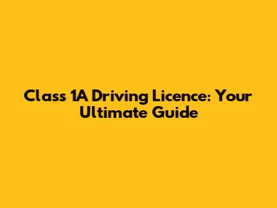 Class 1A Driving Licence: Your Ultimate Guide