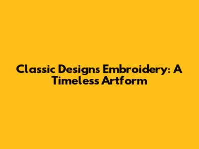 Classic Designs Embroidery: A Timeless Artform