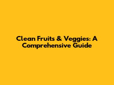 Clean Fruits & Veggies: A Comprehensive Guide