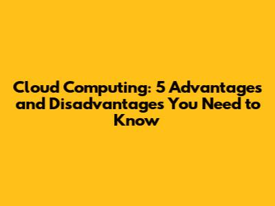 Cloud Computing: 5 Advantages and Disadvantages You Need to Know