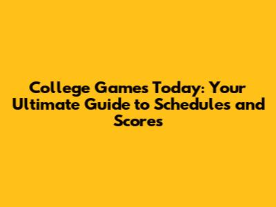 College Games Today: Your Ultimate Guide to Schedules and Scores