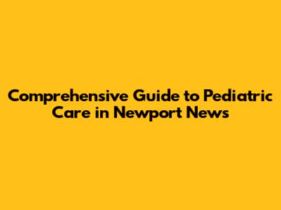 Comprehensive Guide to Pediatric Care in Newport News