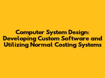 Computer System Design: Developing Custom Software and Utilizing Normal Costing Systems