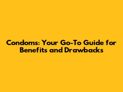 Condoms: Your Go-To Guide for Benefits and Drawbacks