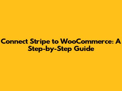 Connect Stripe to WooCommerce: A Step-by-Step Guide