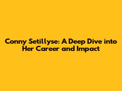 Conny Setillyse: A Deep Dive into Her Career and Impact