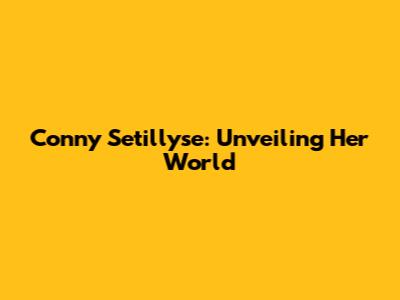 Conny Setillyse: Unveiling Her World