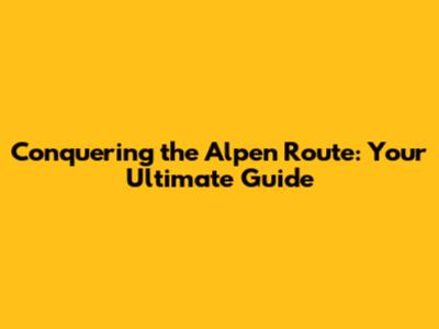 Conquering the Alpen Route: Your Ultimate Guide