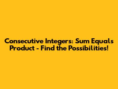 Consecutive Integers: Sum Equals Product - Find the Possibilities!