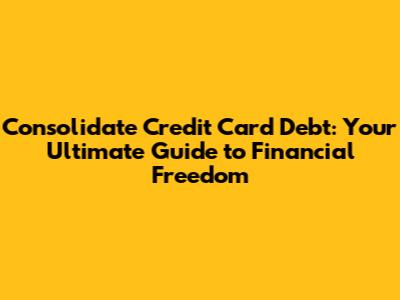 Consolidate Credit Card Debt: Your Ultimate Guide to Financial Freedom