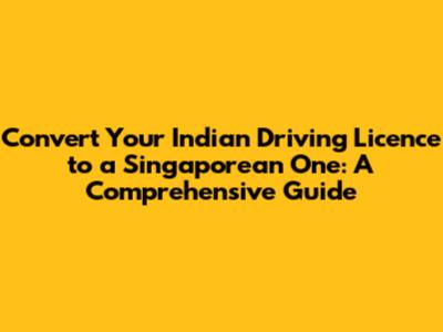 Convert Your Indian Driving Licence to a Singaporean One: A Comprehensive Guide