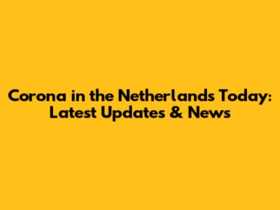 Corona in the Netherlands Today: Latest Updates & News