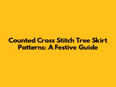 Counted Cross Stitch Tree Skirt Patterns: A Festive Guide