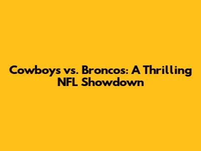Cowboys vs. Broncos: A Thrilling NFL Showdown