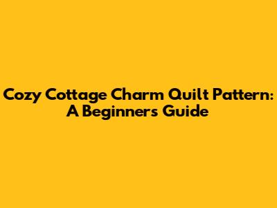 Cozy Cottage Charm Quilt Pattern: A Beginner's Guide