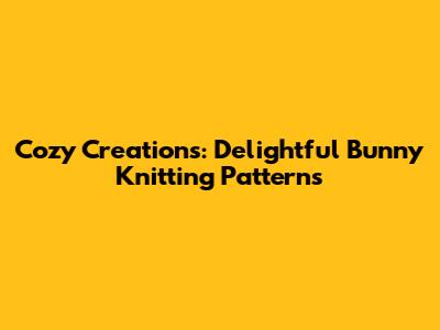 Cozy Creations: Delightful Bunny Knitting Patterns