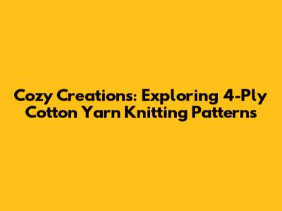 Cozy Creations: Exploring 4-Ply Cotton Yarn Knitting Patterns