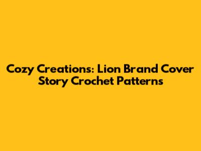 Cozy Creations: Lion Brand Cover Story Crochet Patterns