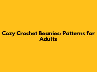 Cozy Crochet Beanies: Patterns for Adults