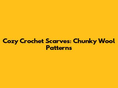 Cozy Crochet Scarves: Chunky Wool Patterns