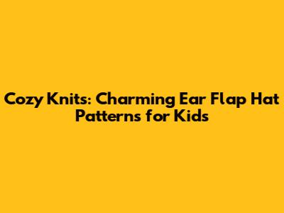 Cozy Knits: Charming Ear Flap Hat Patterns for Kids