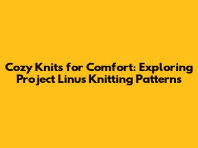 Cozy Knits for Comfort: Exploring Project Linus Knitting Patterns